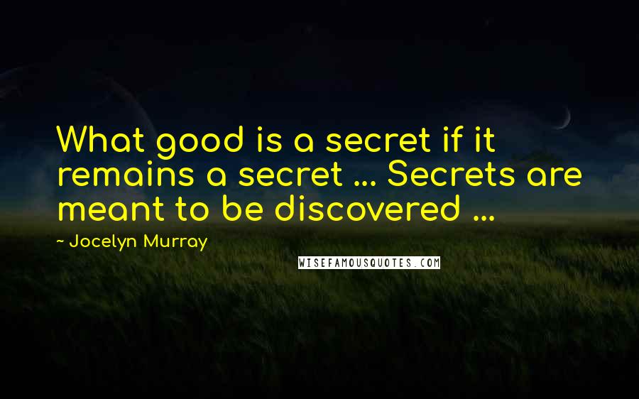 Jocelyn Murray Quotes: What good is a secret if it remains a secret ... Secrets are meant to be discovered ...