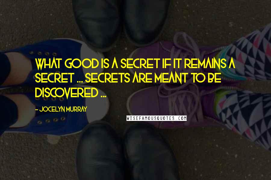 Jocelyn Murray Quotes: What good is a secret if it remains a secret ... Secrets are meant to be discovered ...