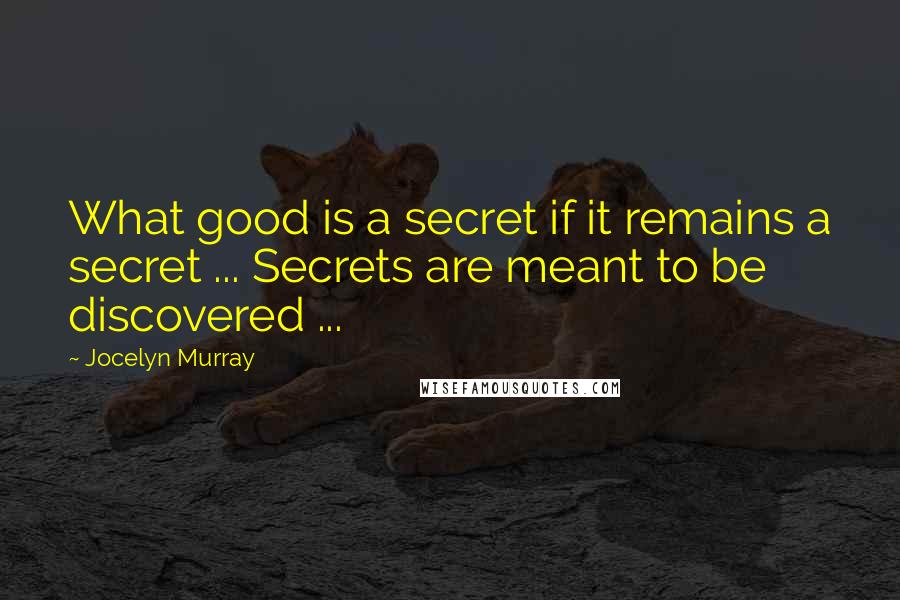 Jocelyn Murray Quotes: What good is a secret if it remains a secret ... Secrets are meant to be discovered ...