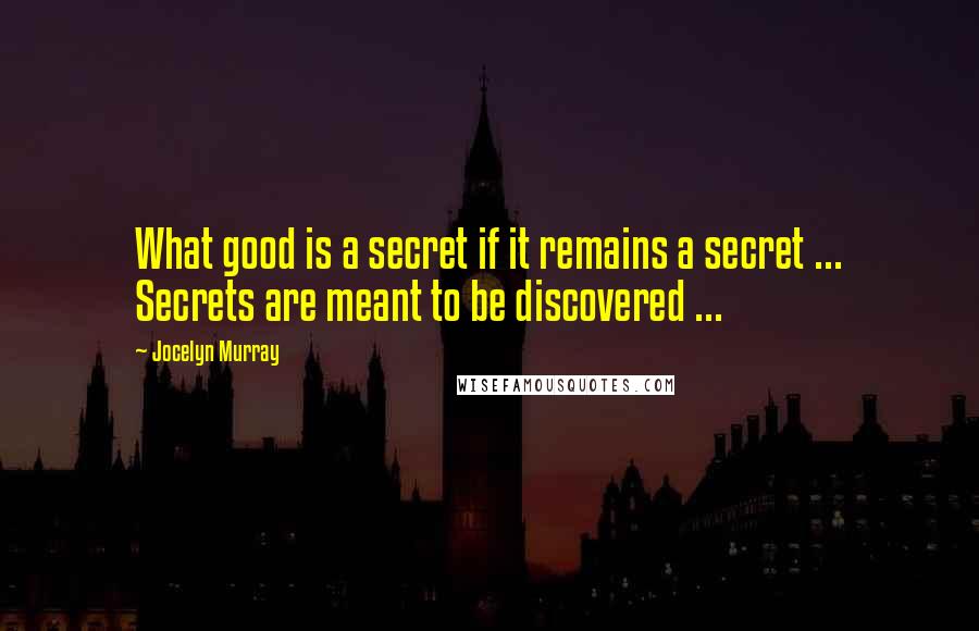 Jocelyn Murray Quotes: What good is a secret if it remains a secret ... Secrets are meant to be discovered ...