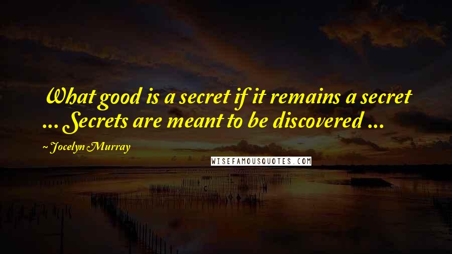 Jocelyn Murray Quotes: What good is a secret if it remains a secret ... Secrets are meant to be discovered ...