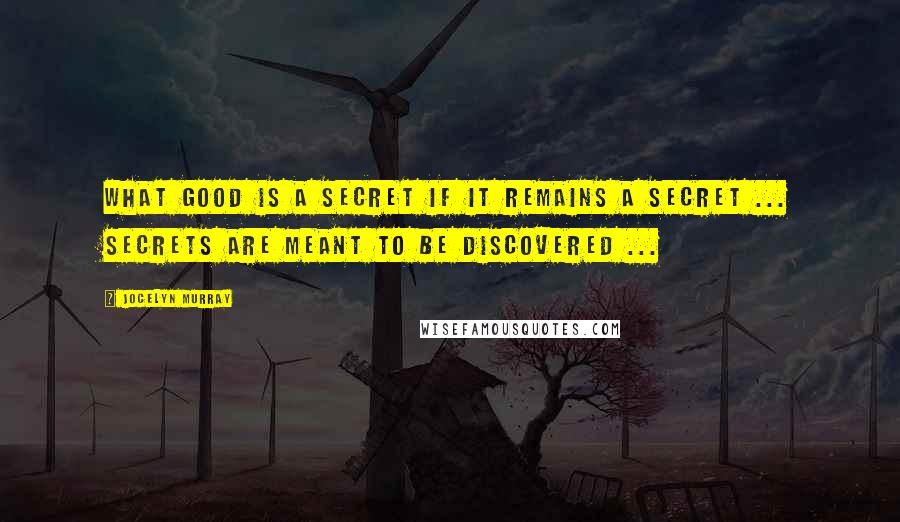 Jocelyn Murray Quotes: What good is a secret if it remains a secret ... Secrets are meant to be discovered ...