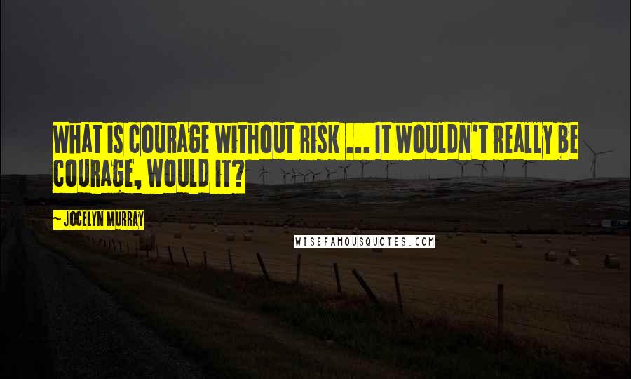 Jocelyn Murray Quotes: What is courage without risk ... It wouldn't really be courage, would it?