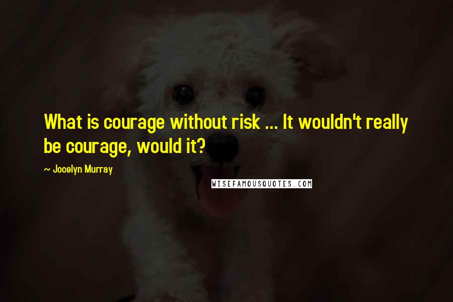 Jocelyn Murray Quotes: What is courage without risk ... It wouldn't really be courage, would it?