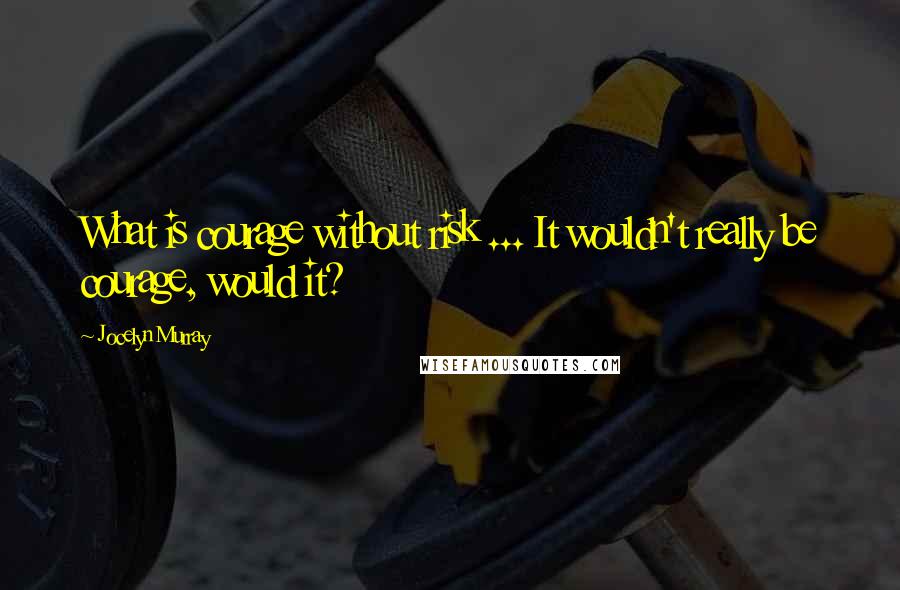 Jocelyn Murray Quotes: What is courage without risk ... It wouldn't really be courage, would it?