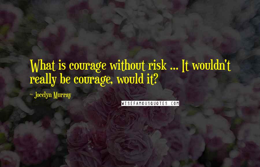 Jocelyn Murray Quotes: What is courage without risk ... It wouldn't really be courage, would it?