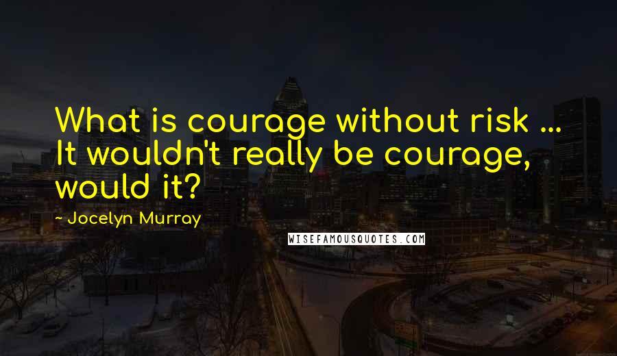 Jocelyn Murray Quotes: What is courage without risk ... It wouldn't really be courage, would it?
