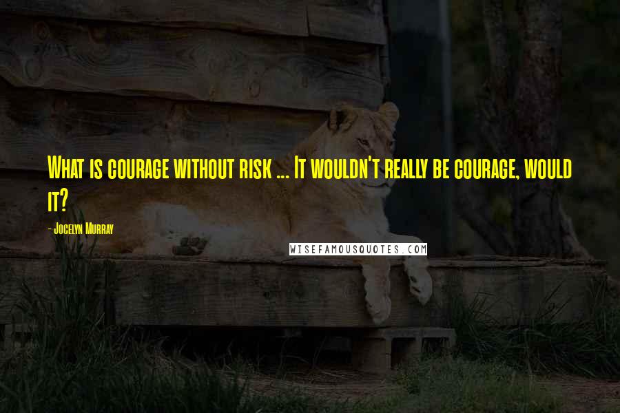 Jocelyn Murray Quotes: What is courage without risk ... It wouldn't really be courage, would it?