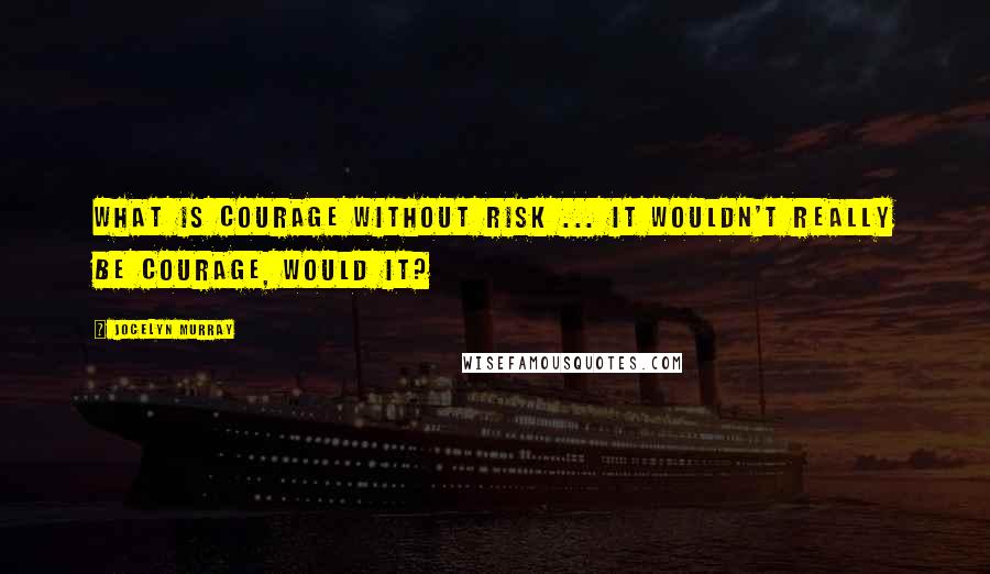 Jocelyn Murray Quotes: What is courage without risk ... It wouldn't really be courage, would it?