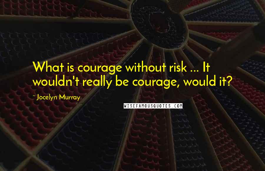 Jocelyn Murray Quotes: What is courage without risk ... It wouldn't really be courage, would it?