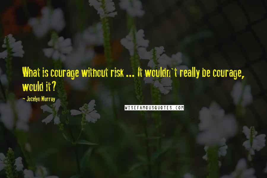 Jocelyn Murray Quotes: What is courage without risk ... It wouldn't really be courage, would it?