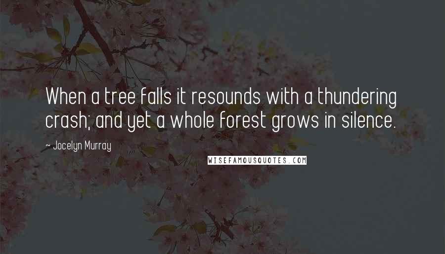 Jocelyn Murray Quotes: When a tree falls it resounds with a thundering crash; and yet a whole forest grows in silence.