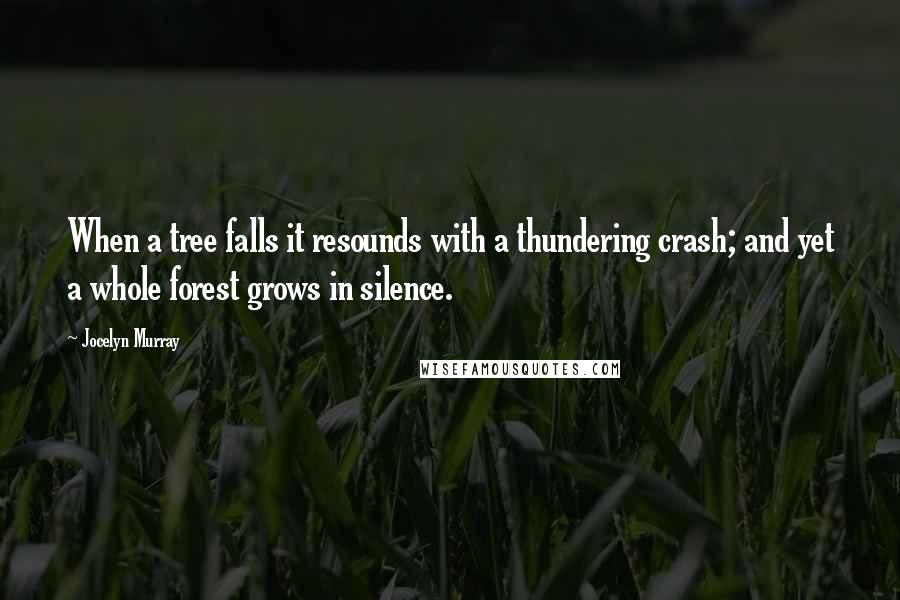 Jocelyn Murray Quotes: When a tree falls it resounds with a thundering crash; and yet a whole forest grows in silence.