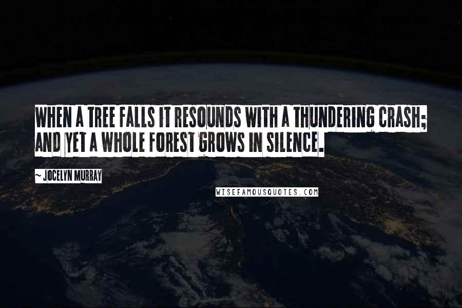 Jocelyn Murray Quotes: When a tree falls it resounds with a thundering crash; and yet a whole forest grows in silence.