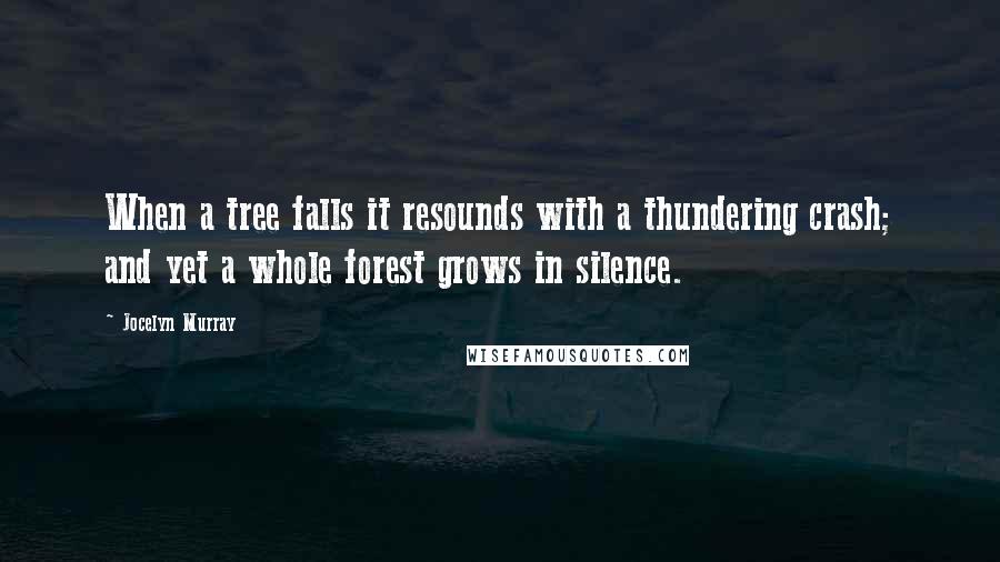 Jocelyn Murray Quotes: When a tree falls it resounds with a thundering crash; and yet a whole forest grows in silence.