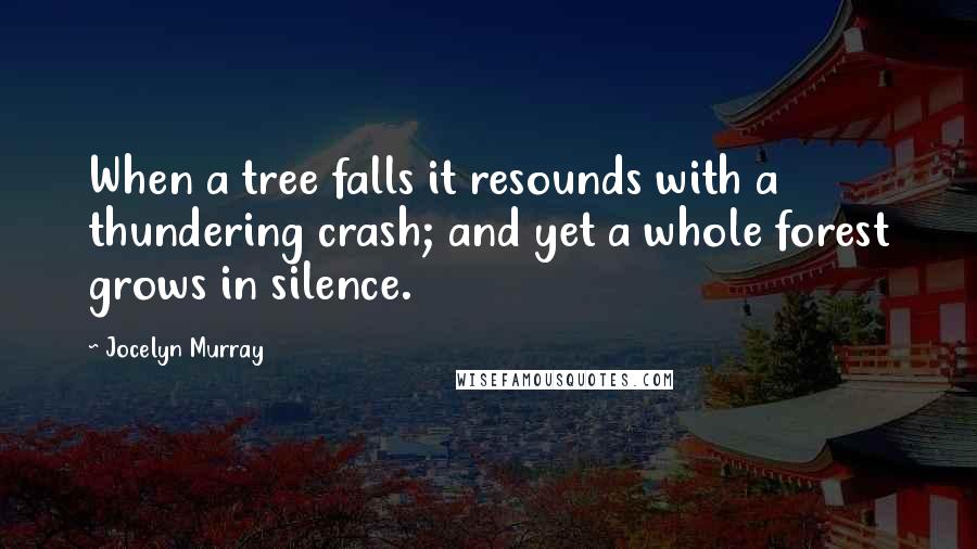 Jocelyn Murray Quotes: When a tree falls it resounds with a thundering crash; and yet a whole forest grows in silence.