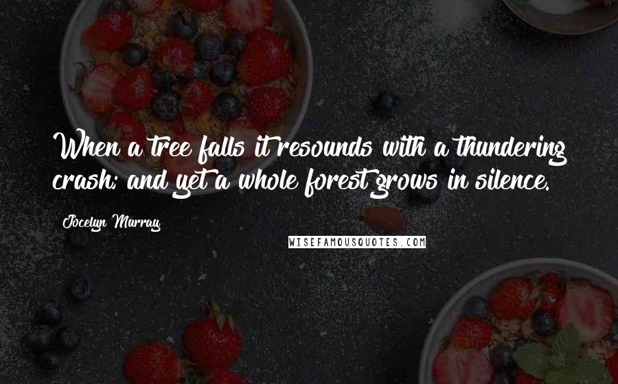 Jocelyn Murray Quotes: When a tree falls it resounds with a thundering crash; and yet a whole forest grows in silence.