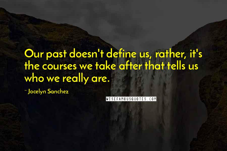 Jocelyn Sanchez Quotes: Our past doesn't define us, rather, it's the courses we take after that tells us who we really are.