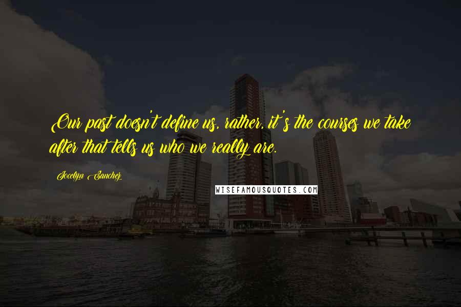 Jocelyn Sanchez Quotes: Our past doesn't define us, rather, it's the courses we take after that tells us who we really are.