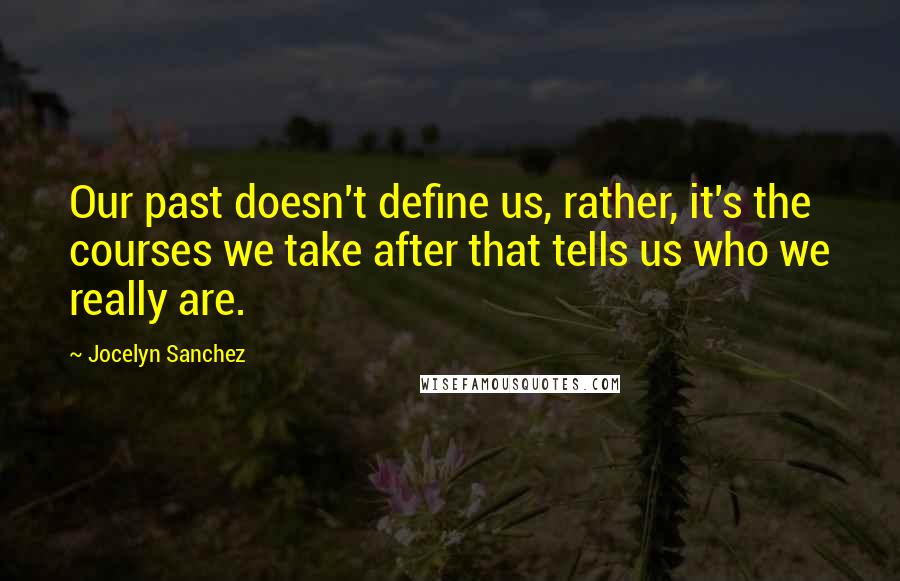 Jocelyn Sanchez Quotes: Our past doesn't define us, rather, it's the courses we take after that tells us who we really are.