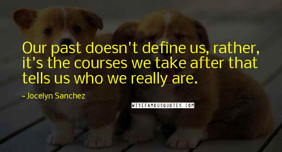 Jocelyn Sanchez Quotes: Our past doesn't define us, rather, it's the courses we take after that tells us who we really are.