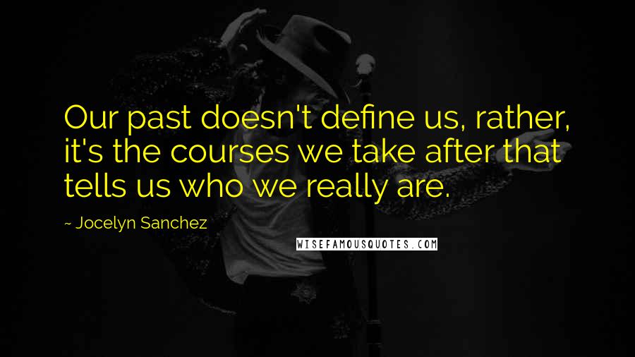 Jocelyn Sanchez Quotes: Our past doesn't define us, rather, it's the courses we take after that tells us who we really are.