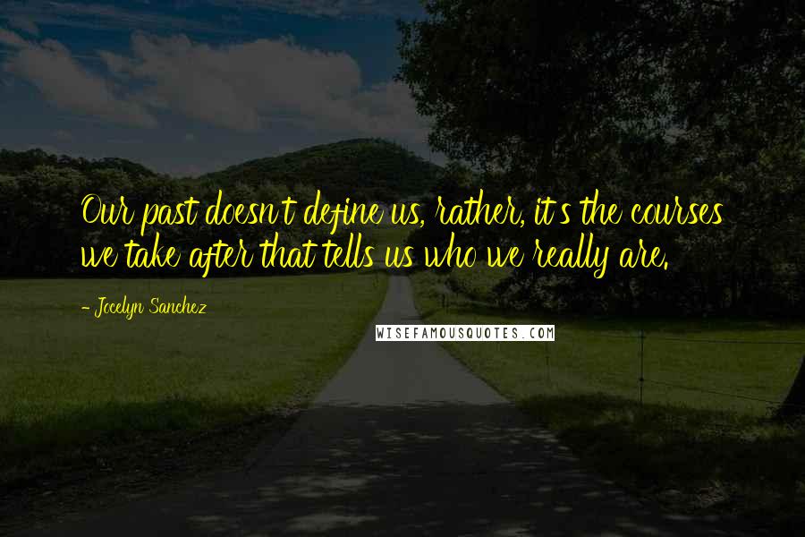 Jocelyn Sanchez Quotes: Our past doesn't define us, rather, it's the courses we take after that tells us who we really are.