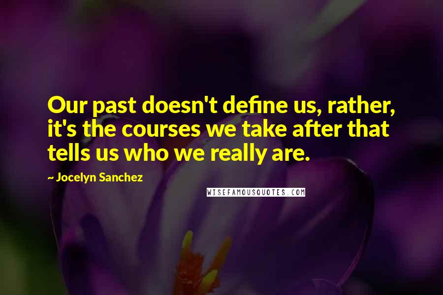 Jocelyn Sanchez Quotes: Our past doesn't define us, rather, it's the courses we take after that tells us who we really are.