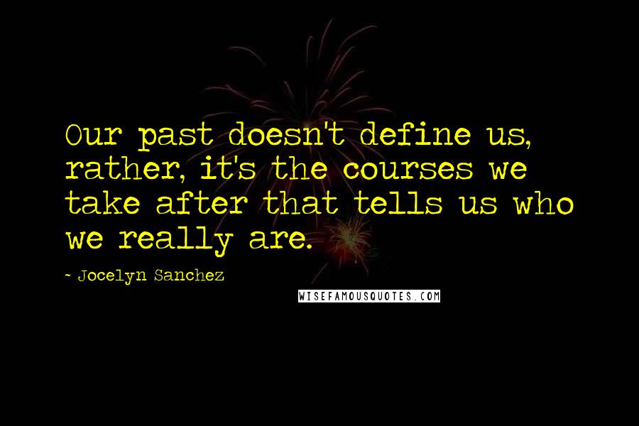 Jocelyn Sanchez Quotes: Our past doesn't define us, rather, it's the courses we take after that tells us who we really are.