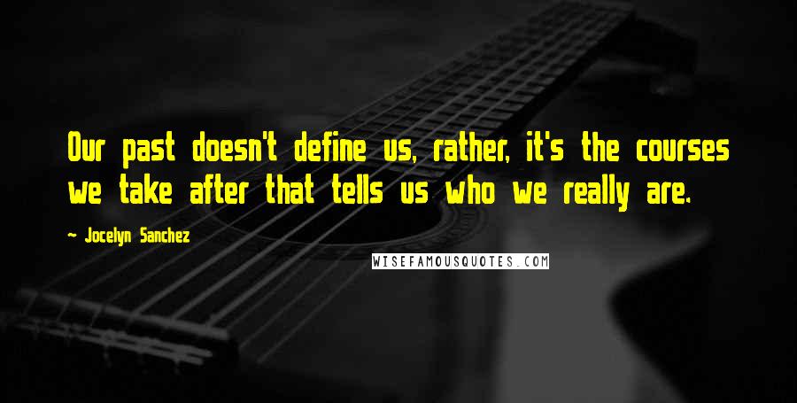 Jocelyn Sanchez Quotes: Our past doesn't define us, rather, it's the courses we take after that tells us who we really are.