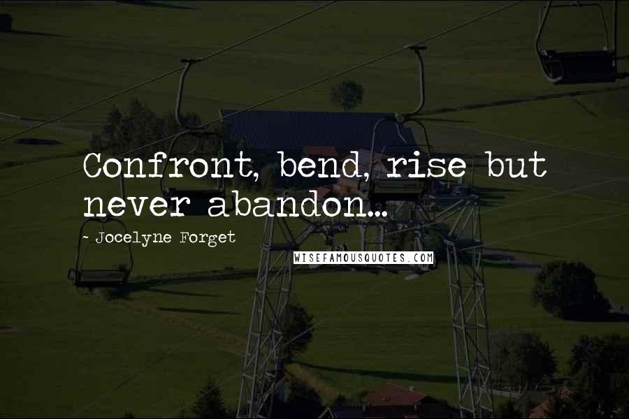 Jocelyne Forget Quotes: Confront, bend, rise but never abandon...