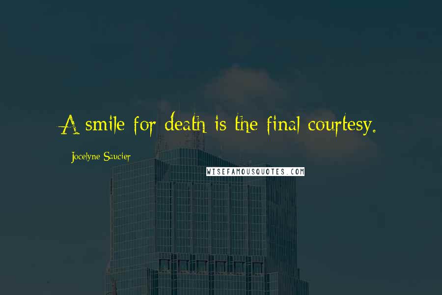 Jocelyne Saucier Quotes: A smile for death is the final courtesy.