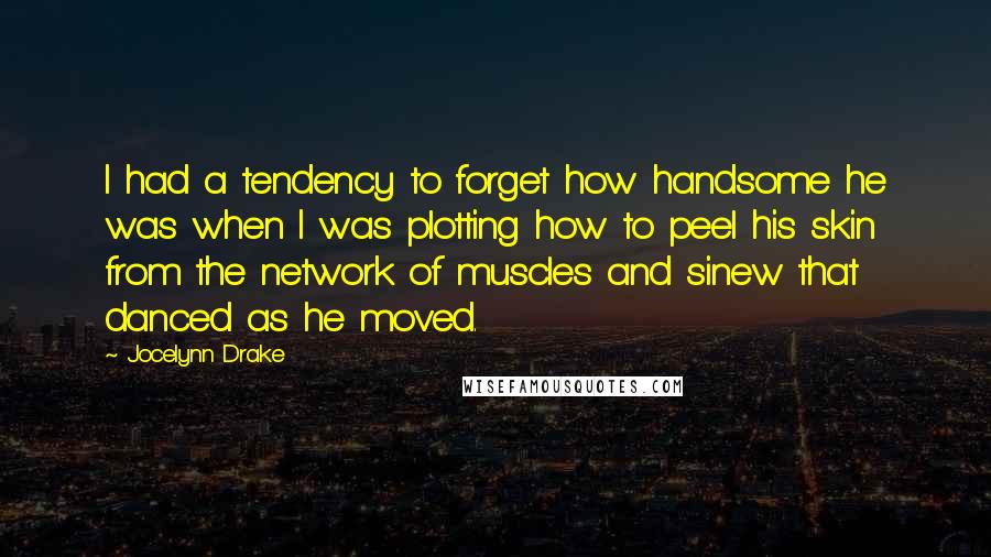 Jocelynn Drake Quotes: I had a tendency to forget how handsome he was when I was plotting how to peel his skin from the network of muscles and sinew that danced as he moved.