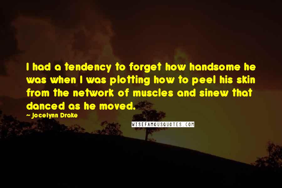 Jocelynn Drake Quotes: I had a tendency to forget how handsome he was when I was plotting how to peel his skin from the network of muscles and sinew that danced as he moved.