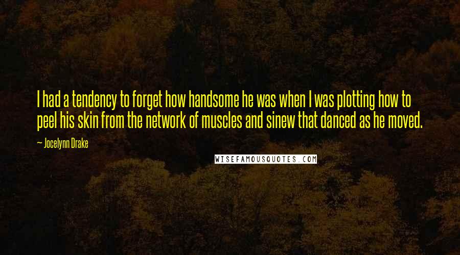 Jocelynn Drake Quotes: I had a tendency to forget how handsome he was when I was plotting how to peel his skin from the network of muscles and sinew that danced as he moved.