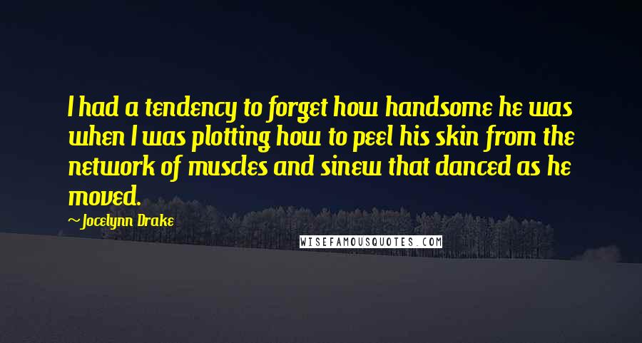 Jocelynn Drake Quotes: I had a tendency to forget how handsome he was when I was plotting how to peel his skin from the network of muscles and sinew that danced as he moved.