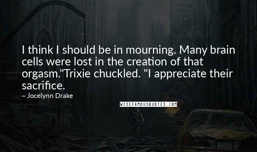 Jocelynn Drake Quotes: I think I should be in mourning. Many brain cells were lost in the creation of that orgasm."Trixie chuckled. "I appreciate their sacrifice.