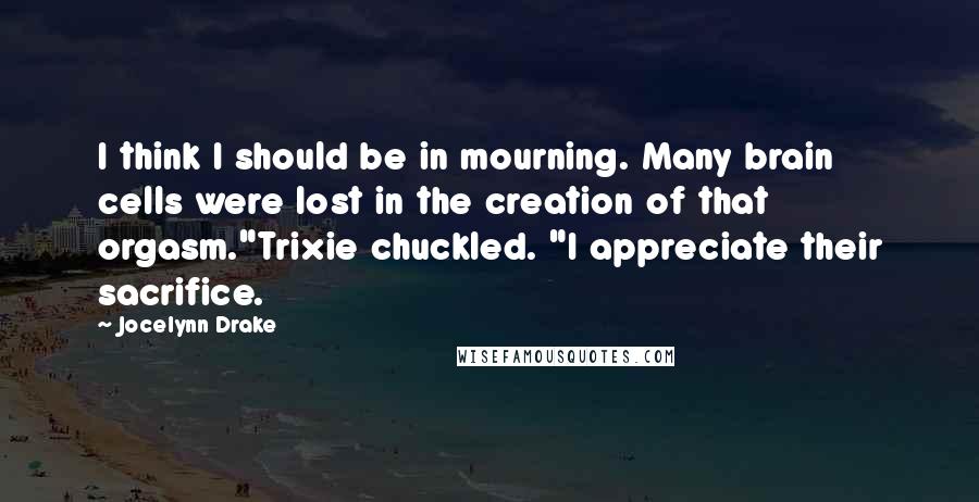 Jocelynn Drake Quotes: I think I should be in mourning. Many brain cells were lost in the creation of that orgasm."Trixie chuckled. "I appreciate their sacrifice.