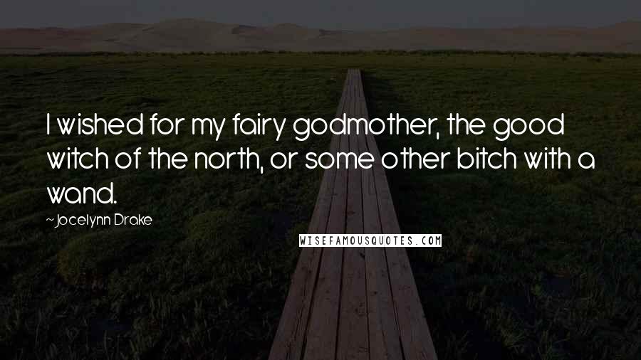 Jocelynn Drake Quotes: I wished for my fairy godmother, the good witch of the north, or some other bitch with a wand.