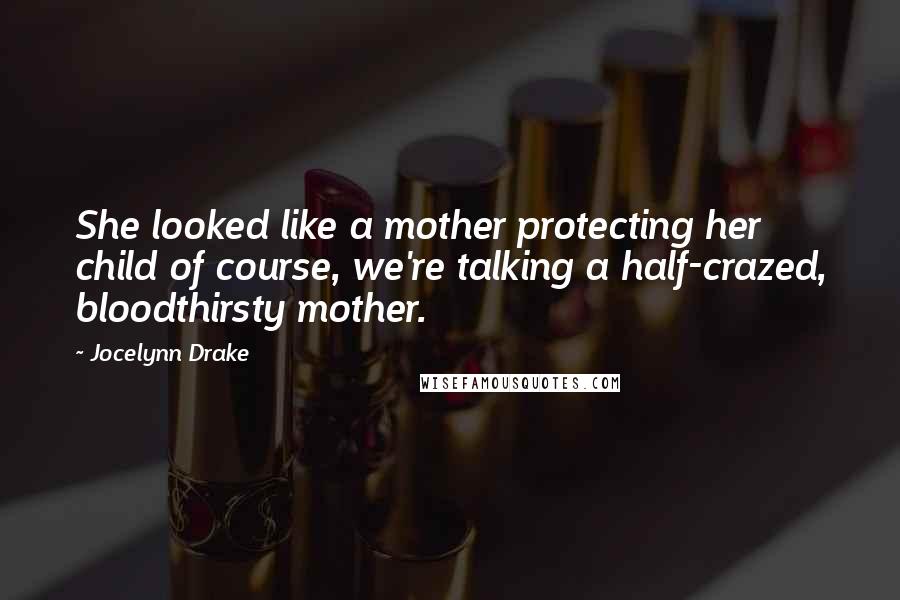 Jocelynn Drake Quotes: She looked like a mother protecting her child of course, we're talking a half-crazed, bloodthirsty mother.