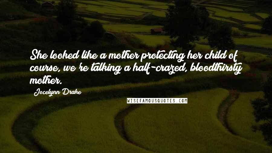 Jocelynn Drake Quotes: She looked like a mother protecting her child of course, we're talking a half-crazed, bloodthirsty mother.