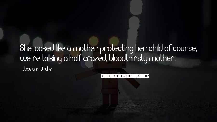 Jocelynn Drake Quotes: She looked like a mother protecting her child of course, we're talking a half-crazed, bloodthirsty mother.