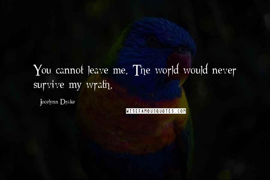 Jocelynn Drake Quotes: You cannot leave me. The world would never survive my wrath.