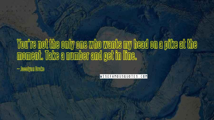 Jocelynn Drake Quotes: You're not the only one who wants my head on a pike at the moment. Take a number and get in line.