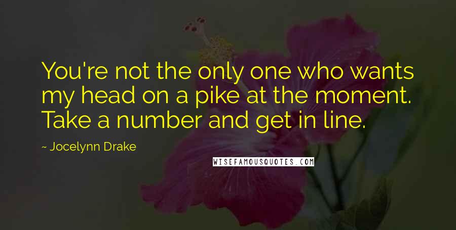 Jocelynn Drake Quotes: You're not the only one who wants my head on a pike at the moment. Take a number and get in line.