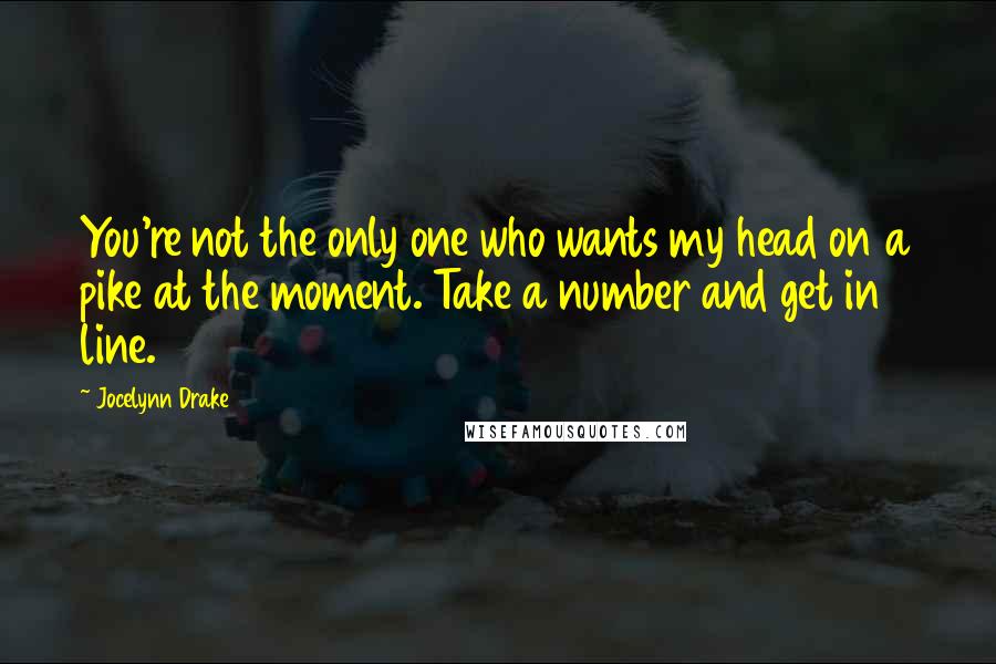 Jocelynn Drake Quotes: You're not the only one who wants my head on a pike at the moment. Take a number and get in line.