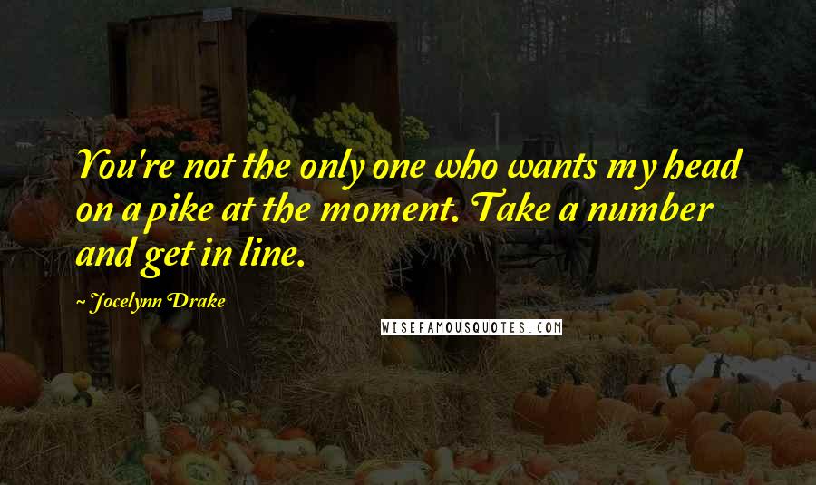 Jocelynn Drake Quotes: You're not the only one who wants my head on a pike at the moment. Take a number and get in line.