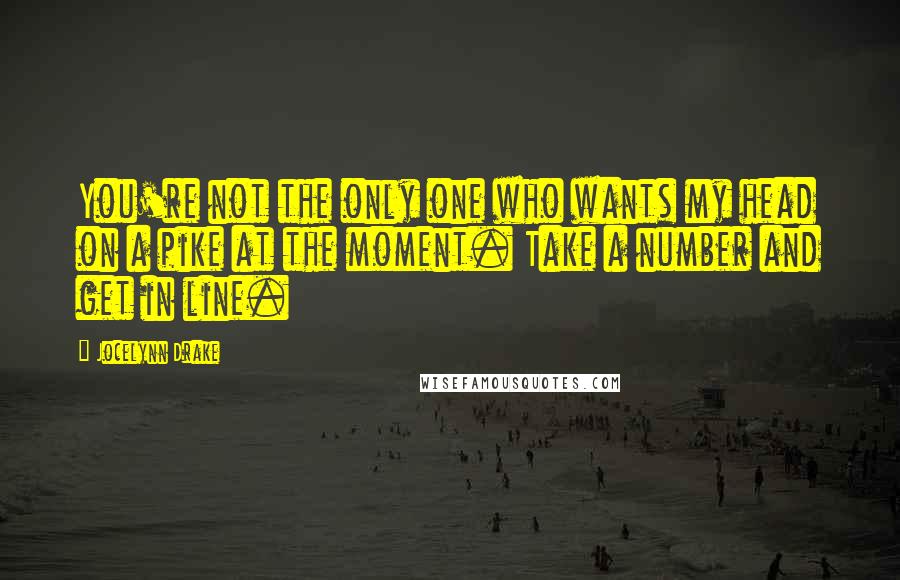 Jocelynn Drake Quotes: You're not the only one who wants my head on a pike at the moment. Take a number and get in line.