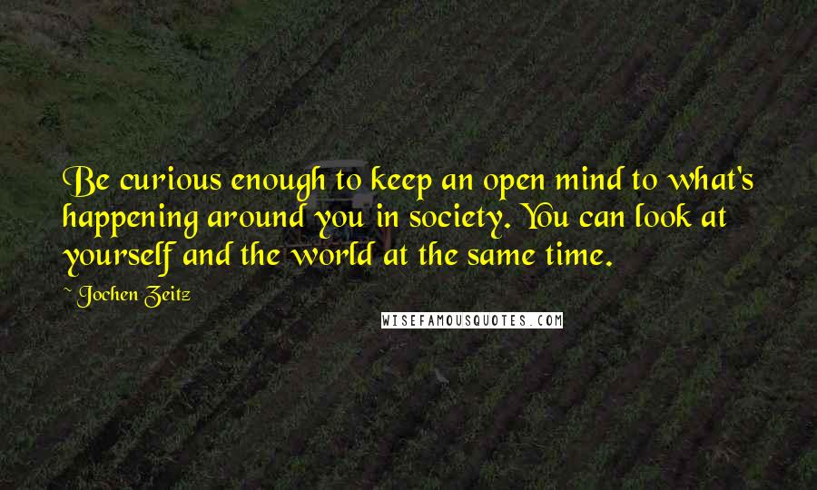 Jochen Zeitz Quotes: Be curious enough to keep an open mind to what's happening around you in society. You can look at yourself and the world at the same time.