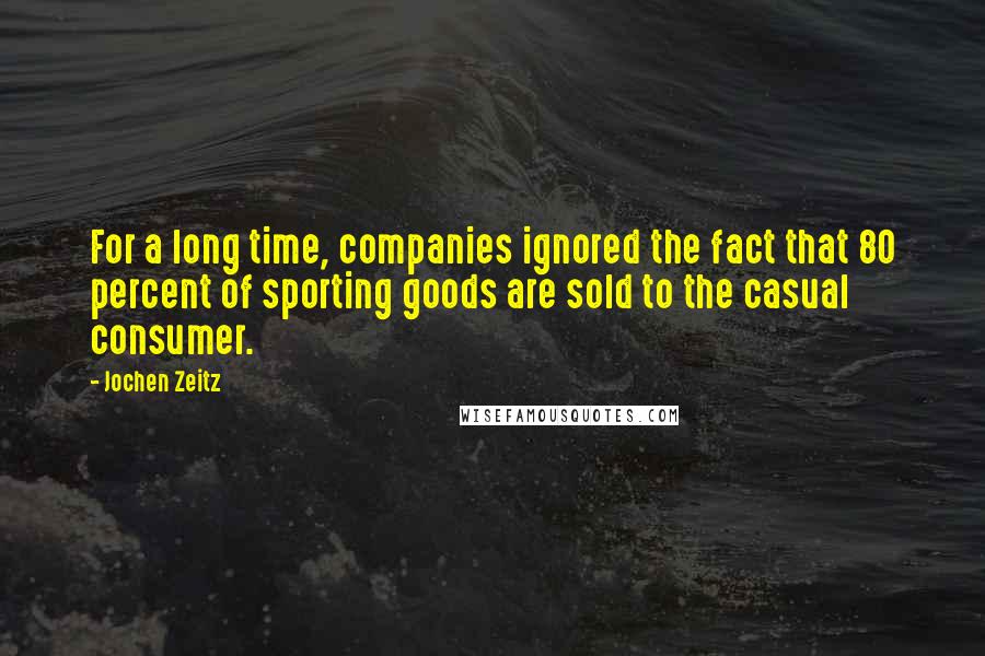 Jochen Zeitz Quotes: For a long time, companies ignored the fact that 80 percent of sporting goods are sold to the casual consumer.